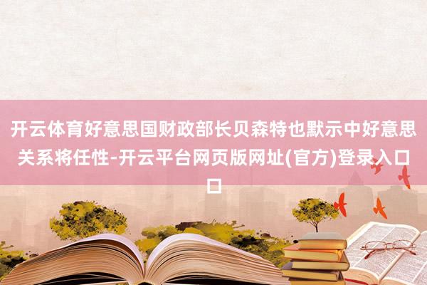 开云体育好意思国财政部长贝森特也默示中好意思关系将任性-开云平台网页版网址(官方)登录入口
