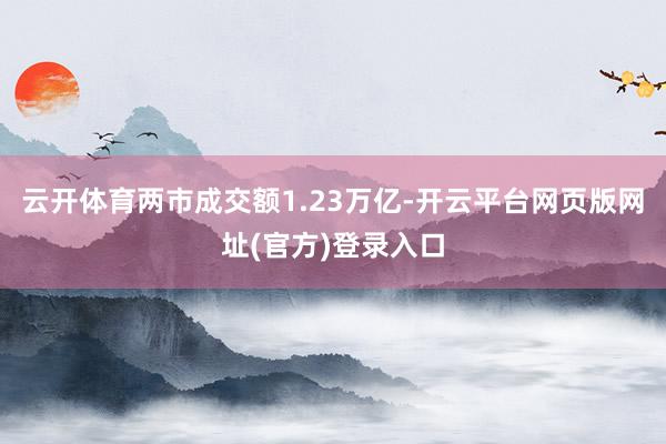 云开体育两市成交额1.23万亿-开云平台网页版网址(官方)登录入口