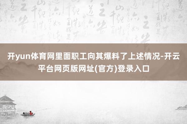 开yun体育网里面职工向其爆料了上述情况-开云平台网页版网址(官方)登录入口