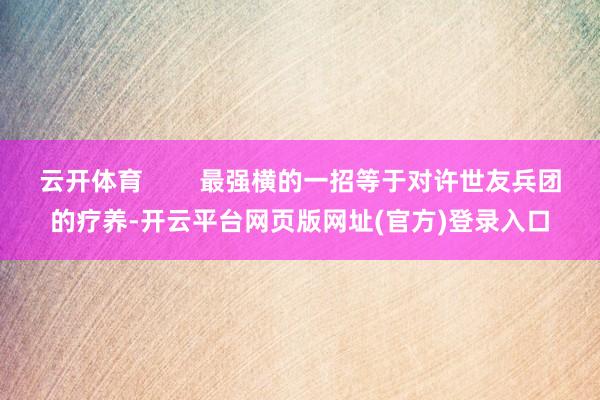 云开体育        最强横的一招等于对许世友兵团的疗养-开云平台网页版网址(官方)登录入口