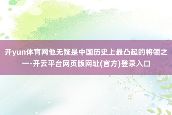 开yun体育网他无疑是中国历史上最凸起的将领之一-开云平台网页版网址(官方)登录入口