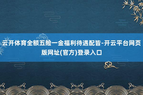 云开体育全额五险一金福利待遇配皆-开云平台网页版网址(官方)登录入口