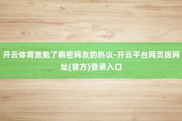 开云体育激勉了稠密网友的热议-开云平台网页版网址(官方)登录入口