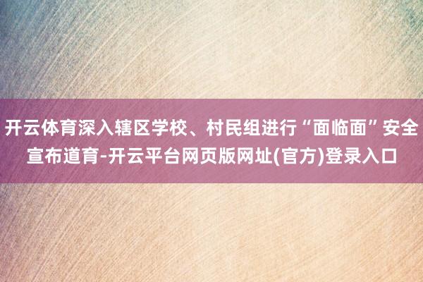 开云体育深入辖区学校、村民组进行“面临面”安全宣布道育-开云平台网页版网址(官方)登录入口