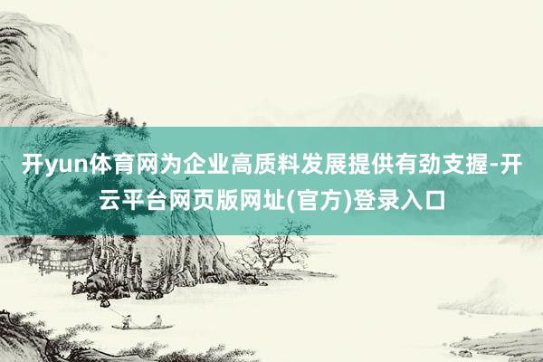 开yun体育网为企业高质料发展提供有劲支握-开云平台网页版网址(官方)登录入口