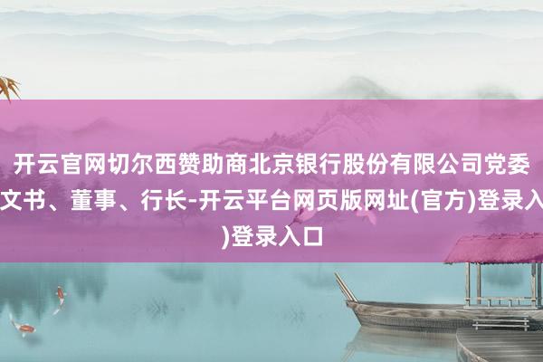 开云官网切尔西赞助商北京银行股份有限公司党委副文书、董事、行长-开云平台网页版网址(官方)登录入口