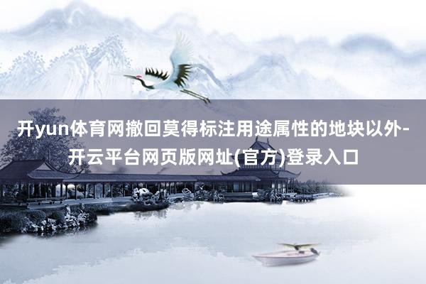 开yun体育网撤回莫得标注用途属性的地块以外-开云平台网页版网址(官方)登录入口