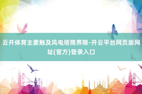 云开体育主要触及风电塔筒界限-开云平台网页版网址(官方)登录入口
