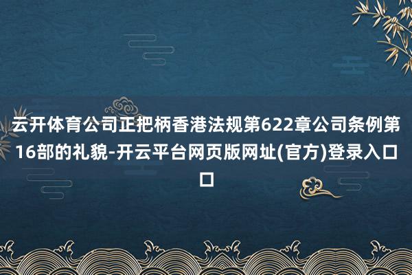 云开体育公司正把柄香港法规第622章公司条例第16部的礼貌-开云平台网页版网址(官方)登录入口