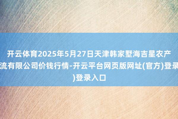 开云体育2025年5月27日天津韩家墅海吉星农产物物流有限公司价钱行情-开云平台网页版网址(官方)登录入口
