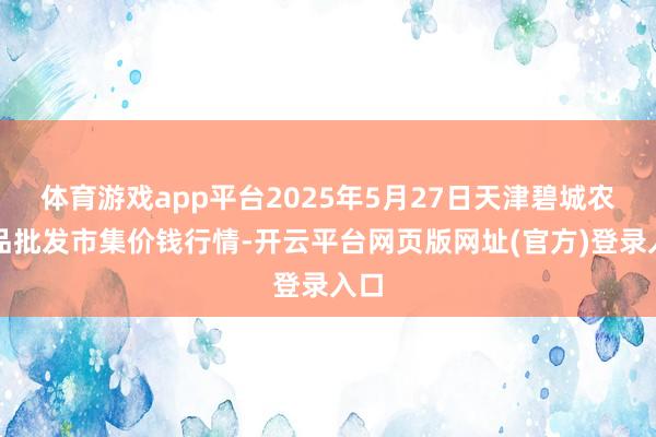 体育游戏app平台2025年5月27日天津碧城农居品批发市集价钱行情-开云平台网页版网址(官方)登录入口