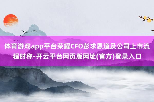 体育游戏app平台荣耀CFO彭求恩道及公司上市流程时称-开云平台网页版网址(官方)登录入口