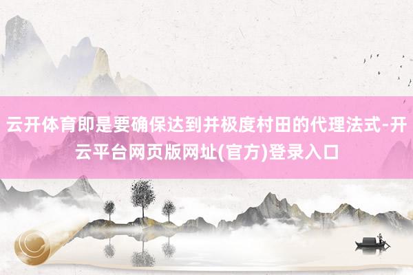云开体育即是要确保达到并极度村田的代理法式-开云平台网页版网址(官方)登录入口