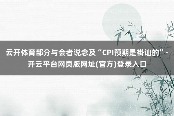 云开体育部分与会者说念及“CPI预期是褂讪的”-开云平台网页版网址(官方)登录入口