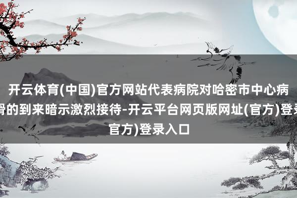 开云体育(中国)官方网站代表病院对哈密市中心病院一滑的到来暗示激烈接待-开云平台网页版网址(官方)登录入口