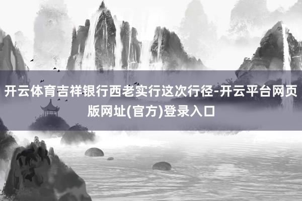 开云体育吉祥银行西老实行这次行径-开云平台网页版网址(官方)登录入口