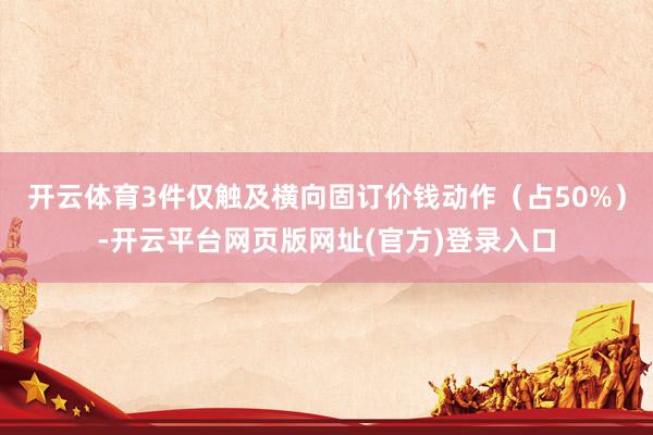 开云体育3件仅触及横向固订价钱动作（占50%）-开云平台网页版网址(官方)登录入口