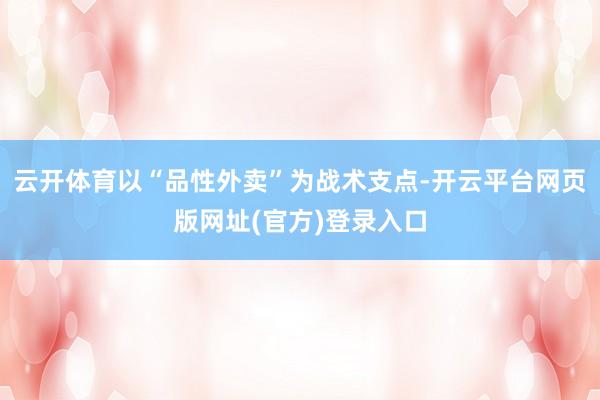 云开体育以“品性外卖”为战术支点-开云平台网页版网址(官方)登录入口