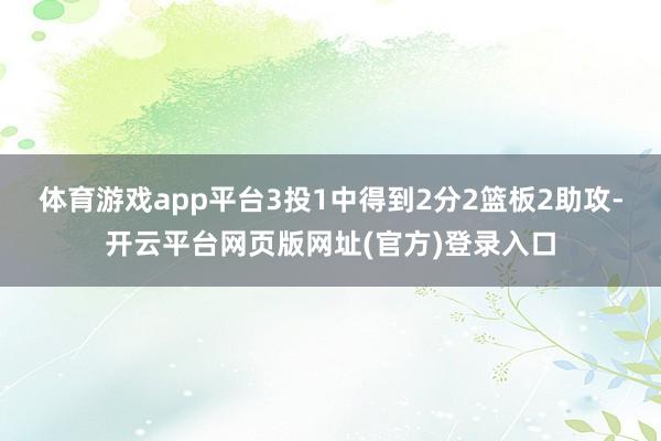 体育游戏app平台3投1中得到2分2篮板2助攻-开云平台网页版网址(官方)登录入口