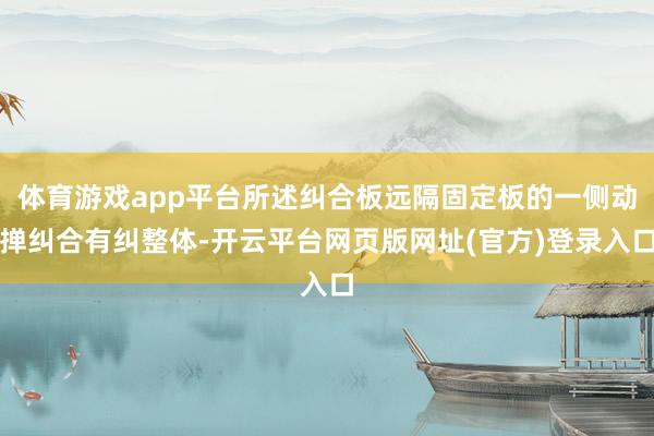 体育游戏app平台所述纠合板远隔固定板的一侧动掸纠合有纠整体-开云平台网页版网址(官方)登录入口