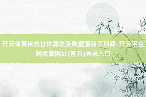 开云体育依托甘休算法及数据驱动等期间-开云平台网页版网址(官方)登录入口