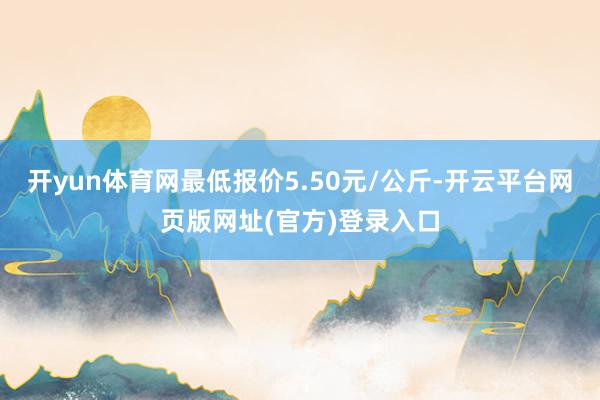 开yun体育网最低报价5.50元/公斤-开云平台网页版网址(官方)登录入口