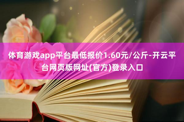 体育游戏app平台最低报价1.60元/公斤-开云平台网页版网址(官方)登录入口