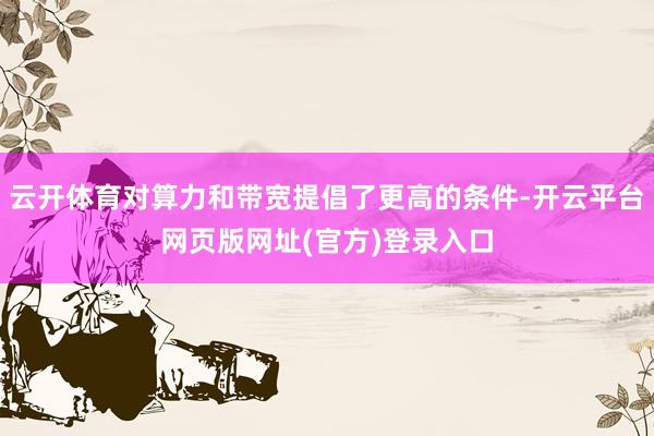 云开体育对算力和带宽提倡了更高的条件-开云平台网页版网址(官方)登录入口