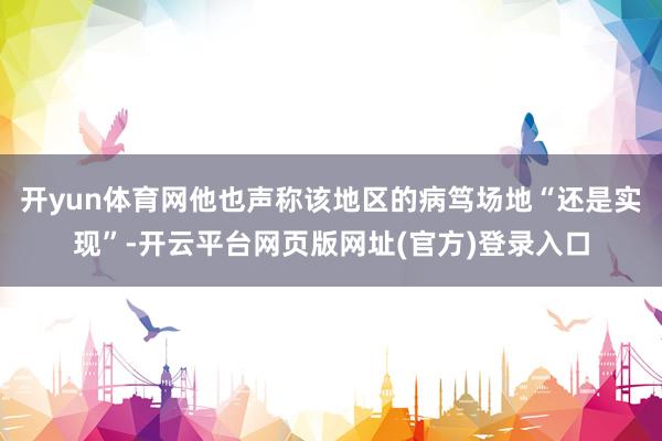 开yun体育网他也声称该地区的病笃场地“还是实现”-开云平台网页版网址(官方)登录入口