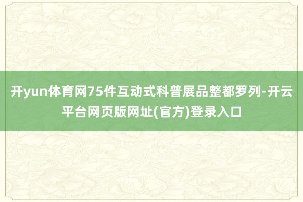 开yun体育网75件互动式科普展品整都罗列-开云平台网页版网址(官方)登录入口