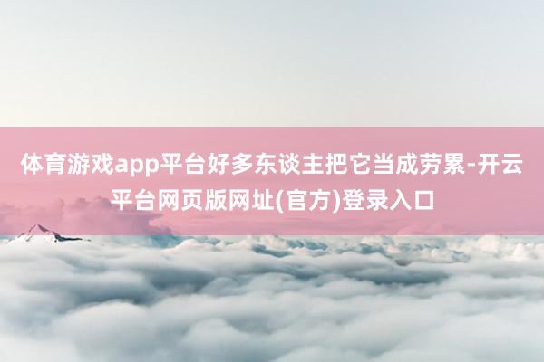 体育游戏app平台好多东谈主把它当成劳累-开云平台网页版网址(官方)登录入口