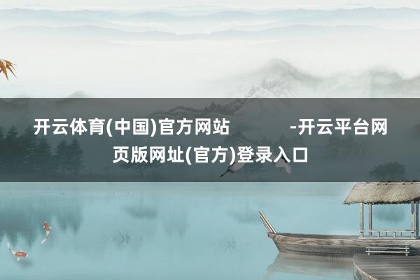 开云体育(中国)官方网站            -开云平台网页版网址(官方)登录入口