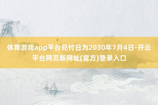 体育游戏app平台兑付日为2030年7月4日-开云平台网页版网址(官方)登录入口