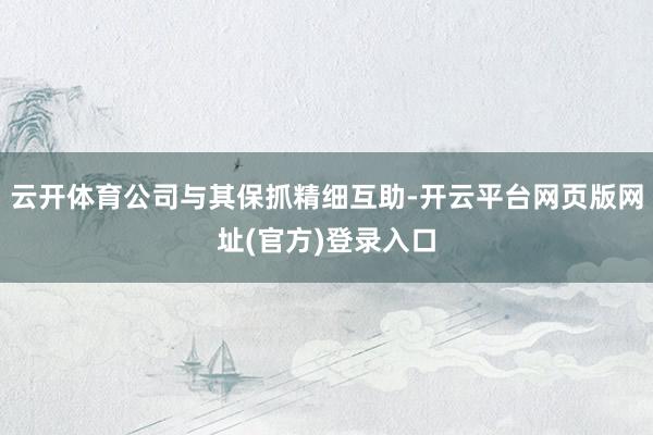云开体育公司与其保抓精细互助-开云平台网页版网址(官方)登录入口