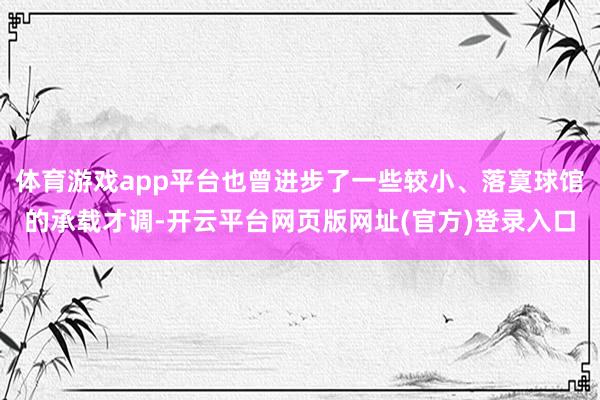 体育游戏app平台也曾进步了一些较小、落寞球馆的承载才调-开云平台网页版网址(官方)登录入口