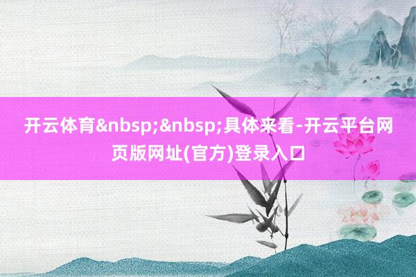 开云体育&nbsp;&nbsp;具体来看-开云平台网页版网址(官方)登录入口