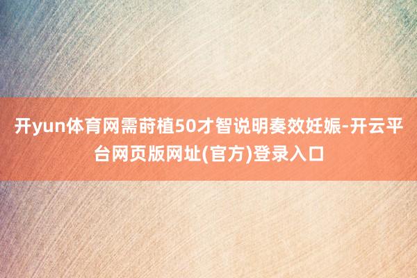 开yun体育网需莳植50才智说明奏效妊娠-开云平台网页版网址(官方)登录入口