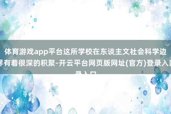 体育游戏app平台这所学校在东谈主文社会科学边界有着很深的积聚-开云平台网页版网址(官方)登录入口