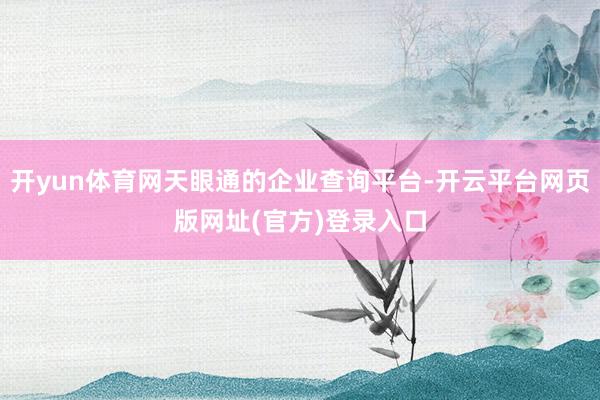 开yun体育网天眼通的企业查询平台-开云平台网页版网址(官方)登录入口