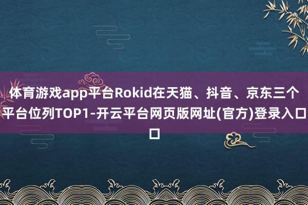 体育游戏app平台Rokid在天猫、抖音、京东三个平台位列TOP1-开云平台网页版网址(官方)登录入口