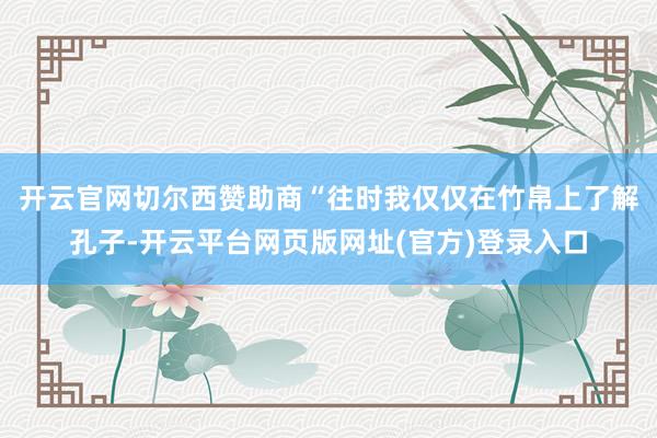 开云官网切尔西赞助商　　“往时我仅仅在竹帛上了解孔子-开云平台网页版网址(官方)登录入口