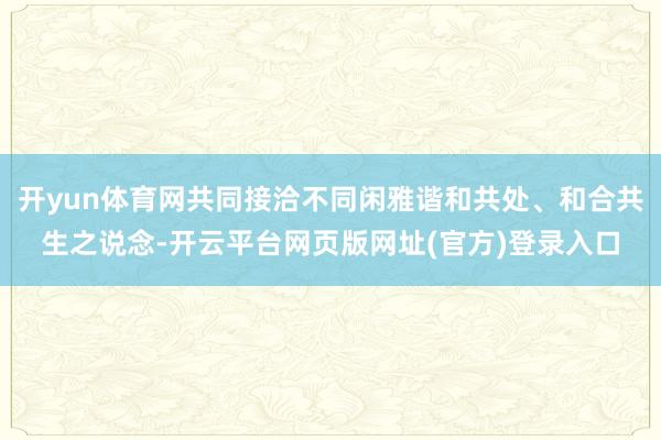 开yun体育网共同接洽不同闲雅谐和共处、和合共生之说念-开云平台网页版网址(官方)登录入口