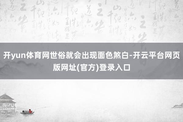 开yun体育网世俗就会出现面色煞白-开云平台网页版网址(官方)登录入口