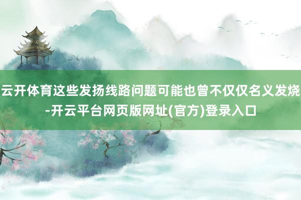 云开体育这些发扬线路问题可能也曾不仅仅名义发烧-开云平台网页版网址(官方)登录入口
