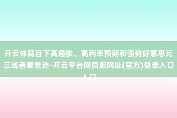 开云体育目下高通胀、高利率预期和强势好意思元三或者素重迭-开云平台网页版网址(官方)登录入口