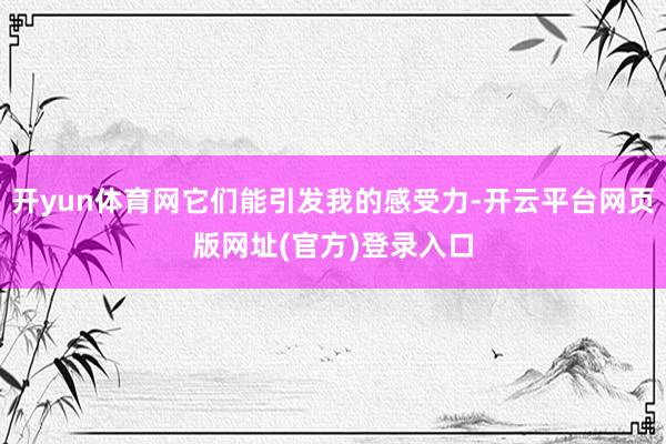 开yun体育网它们能引发我的感受力-开云平台网页版网址(官方)登录入口