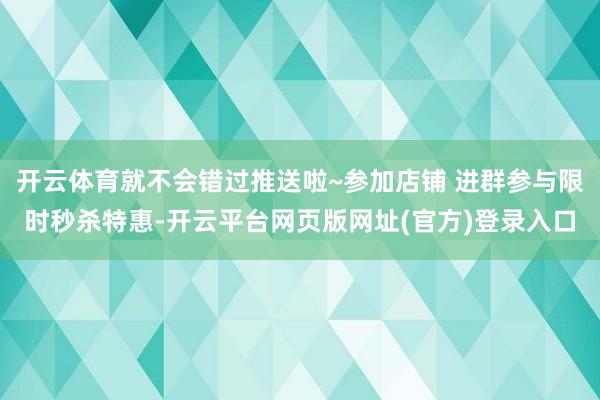 开云体育就不会错过推送啦~参加店铺 进群参与限时秒杀特惠-开云平台网页版网址(官方)登录入口