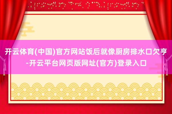 开云体育(中国)官方网站饭后就像厨房排水口欠亨-开云平台网页版网址(官方)登录入口
