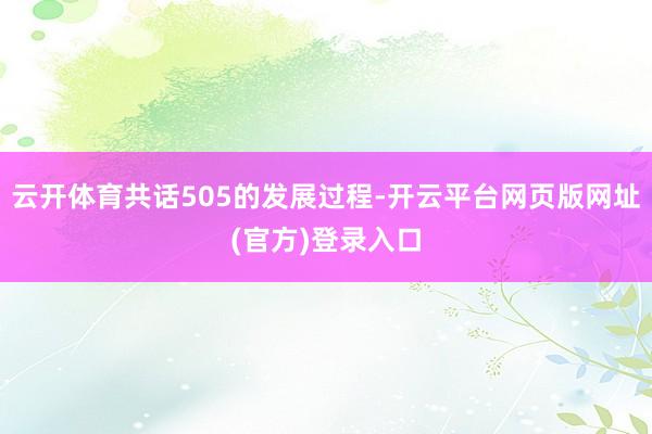 云开体育共话505的发展过程-开云平台网页版网址(官方)登录入口
