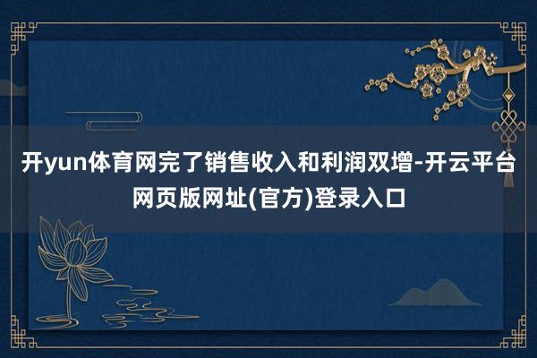开yun体育网完了销售收入和利润双增-开云平台网页版网址(官方)登录入口